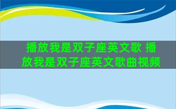 播放我是双子座英文歌 播放我是双子座英文歌曲视频